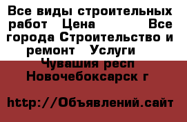 Все виды строительных работ › Цена ­ 1 000 - Все города Строительство и ремонт » Услуги   . Чувашия респ.,Новочебоксарск г.